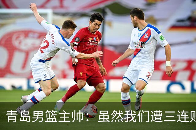 青岛男篮主帅：虽然我们遭三连败 但后续肯定扭转过来